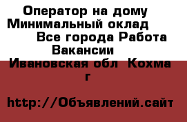 Оператор на дому › Минимальный оклад ­ 40 000 - Все города Работа » Вакансии   . Ивановская обл.,Кохма г.